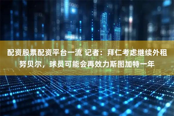 配资股票配资平台一流 记者：拜仁考虑继续外租努贝尔，球员可能会再效力斯图加特一年
