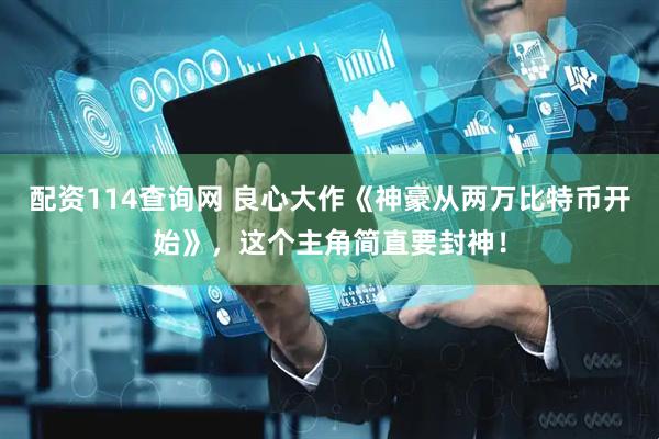 配资114查询网 良心大作《神豪从两万比特币开始》，这个主角简直要封神！