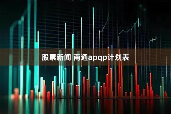 股票新闻 南通apqp计划表