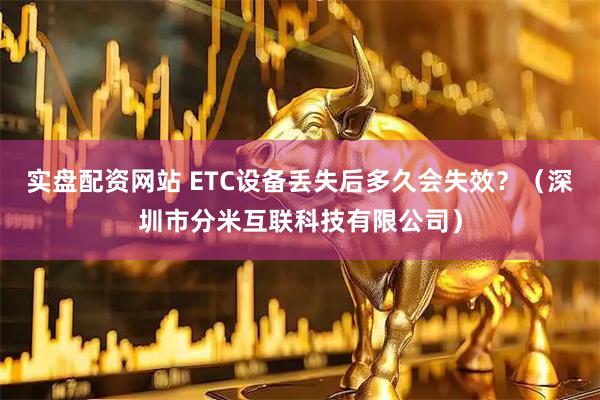 实盘配资网站 ETC设备丢失后多久会失效？（深圳市分米互联科技有限公司）