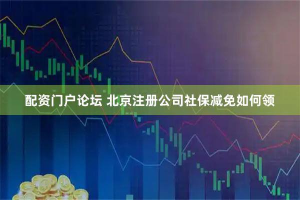 配资门户论坛 北京注册公司社保减免如何领