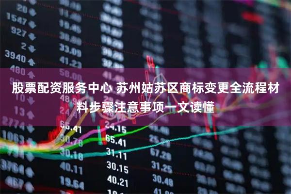 股票配资服务中心 苏州姑苏区商标变更全流程材料步骤注意事项一文读懂