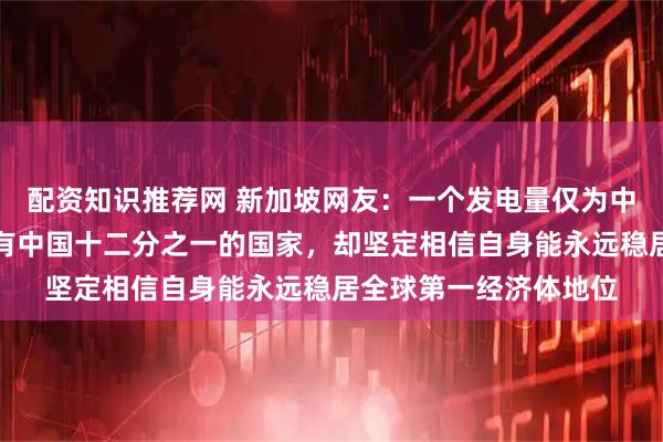 配资知识推荐网 新加坡网友：一个发电量仅为中国一半、钢铁产量只有中国十二分之一的国家，却坚定相信自身能永远稳居全球第一经济体地位