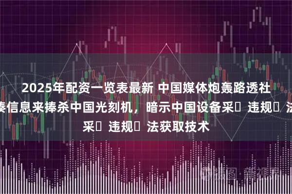 2025年配资一览表最新 中国媒体炮轰路透社：恶意拼凑信息来捧杀中国光刻机，暗示中国设备采⽤违规⽅法获取技术