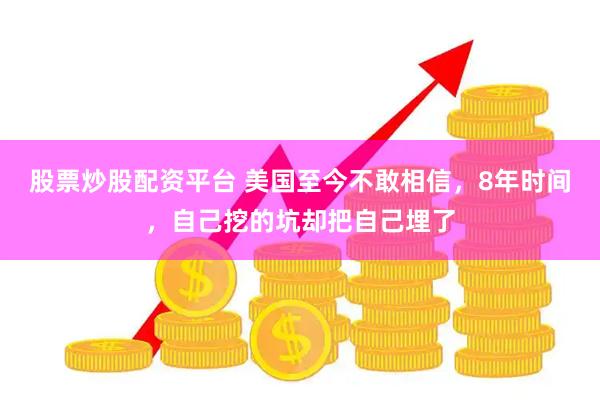 股票炒股配资平台 美国至今不敢相信，8年时间，自己挖的坑却把自己埋了