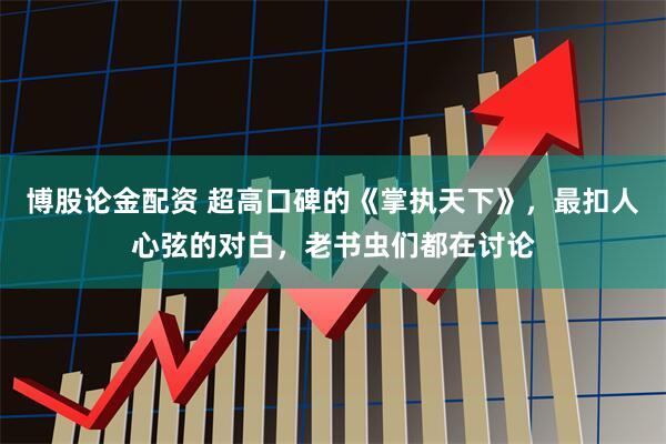 博股论金配资 超高口碑的《掌执天下》，最扣人心弦的对白，老书虫们都在讨论