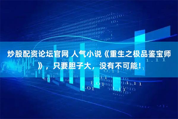 炒股配资论坛官网 人气小说《重生之极品鉴宝师》，只要胆子大，没有不可能！