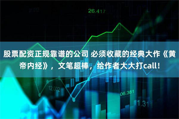 股票配资正规靠谱的公司 必须收藏的经典大作《黄帝内经》，文笔超棒，给作者大大打call！
