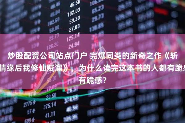 炒股配资公司站点门户 完爆同类的新奇之作《斩断情缘后我修仙贼溜》，为什么读完这本书的人都有跪感？