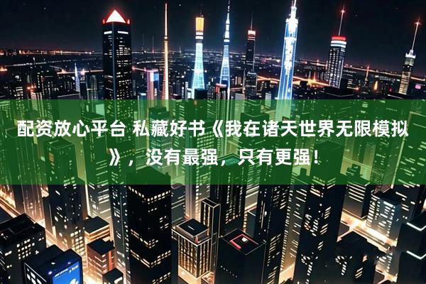 配资放心平台 私藏好书《我在诸天世界无限模拟》，没有最强，只有更强！