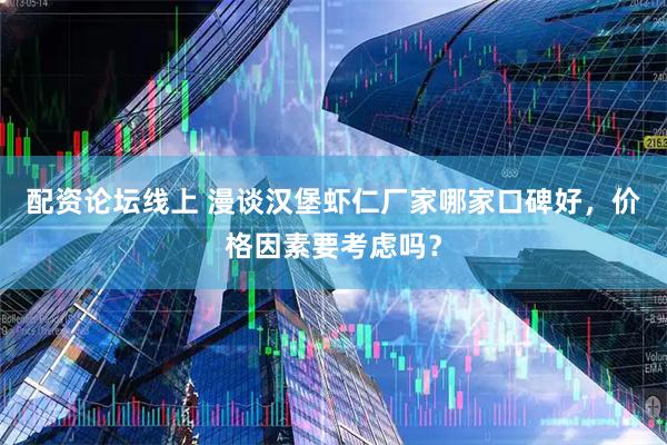 配资论坛线上 漫谈汉堡虾仁厂家哪家口碑好，价格因素要考虑吗？