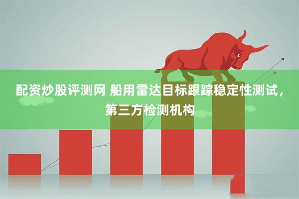 配资炒股评测网 船用雷达目标跟踪稳定性测试，第三方检测机构