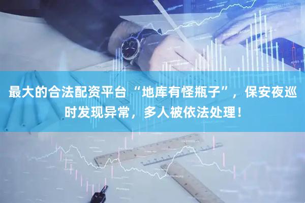 最大的合法配资平台 “地库有怪瓶子”，保安夜巡时发现异常，多人被依法处理！