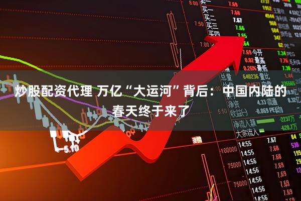 炒股配资代理 万亿“大运河”背后：中国内陆的春天终于来了