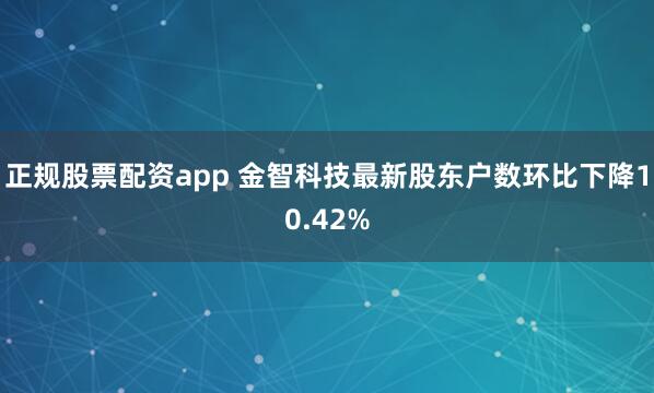 正规股票配资app 金智科技最新股东户数环比下降10.42%
