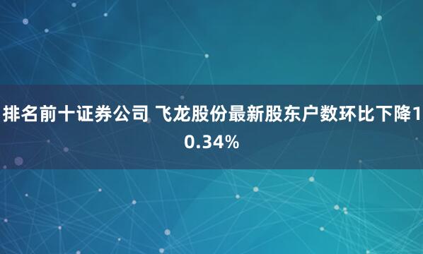 排名前十证券公司 飞龙股份最新股东户数环比下降10.34%