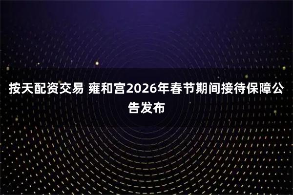按天配资交易 雍和宫2026年春节期间接待保障公告发布