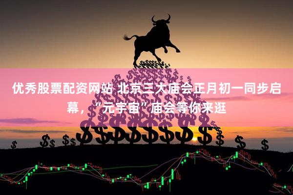 优秀股票配资网站 北京三大庙会正月初一同步启幕，“元宇宙”庙会等你来逛
