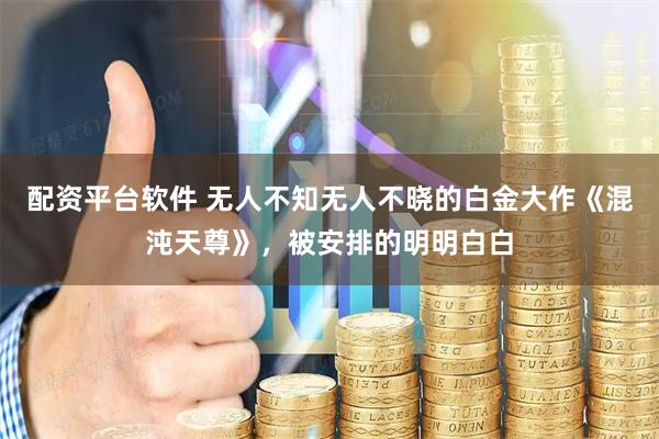 配资平台软件 无人不知无人不晓的白金大作《混沌天尊》，被安排的明明白白