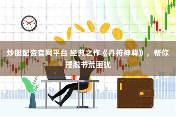 炒股配资官网平台 经典之作《丹符神尊》，帮你摆脱书荒困扰
