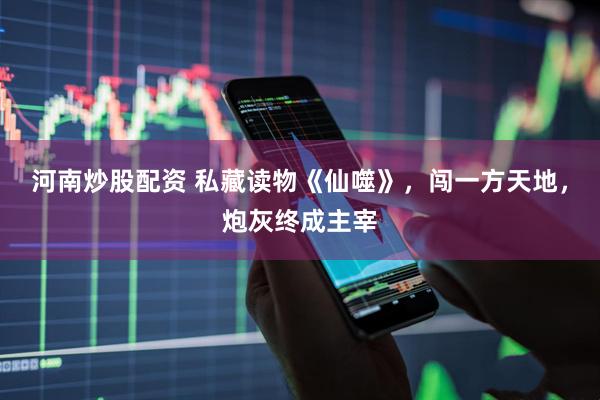 河南炒股配资 私藏读物《仙噬》，闯一方天地，炮灰终成主宰