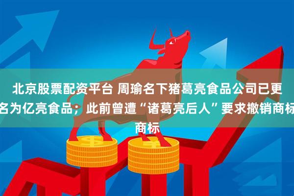 北京股票配资平台 周瑜名下猪葛亮食品公司已更名为亿亮食品；此前曾遭“诸葛亮后人”要求撤销商标