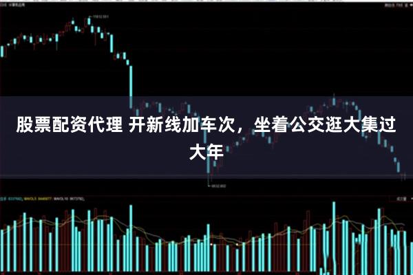 股票配资代理 开新线加车次，坐着公交逛大集过大年