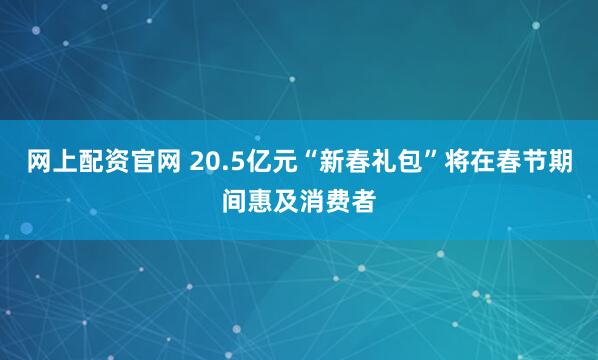 网上配资官网 20.5亿元“新春礼包”将在春节期间惠及消费者