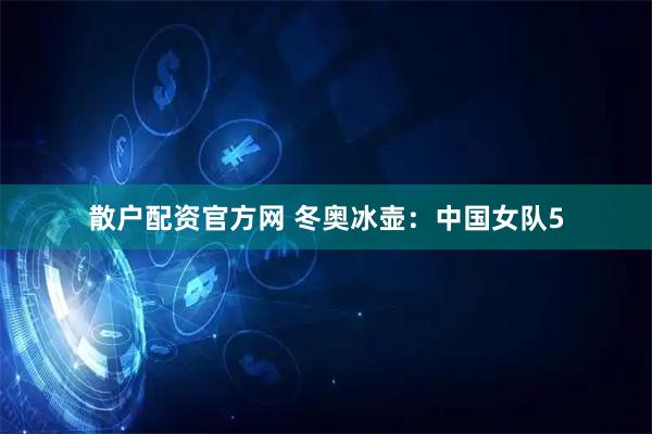 散户配资官方网 冬奥冰壶：中国女队5