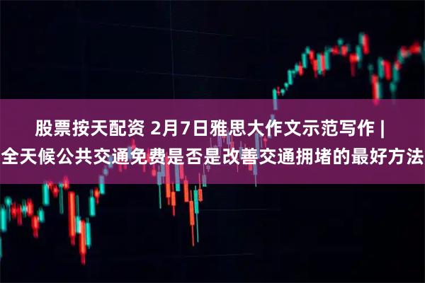 股票按天配资 2月7日雅思大作文示范写作 | 全天候公共交通免费是否是改善交通拥堵的最好方法