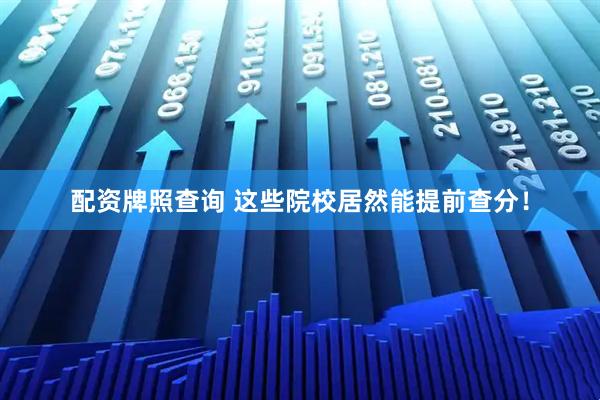 配资牌照查询 这些院校居然能提前查分！