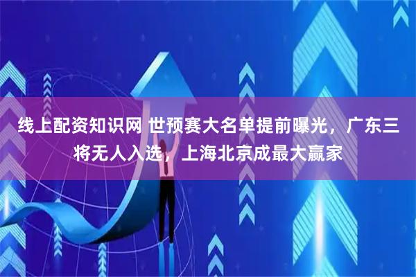线上配资知识网 世预赛大名单提前曝光，广东三将无人入选，上海北京成最大赢家