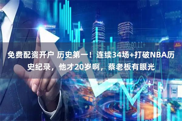 免费配资开户 历史第一！连续34场+打破NBA历史纪录，他才20岁啊，蔡老板有眼光