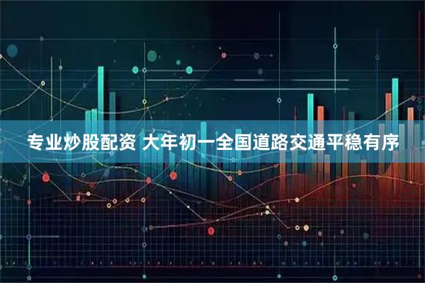 专业炒股配资 大年初一全国道路交通平稳有序