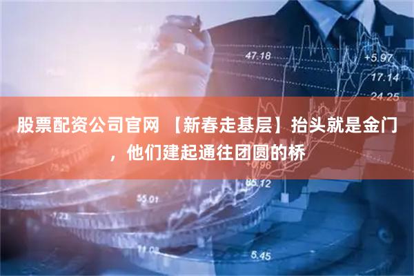 股票配资公司官网 【新春走基层】抬头就是金门，他们建起通往团圆的桥
