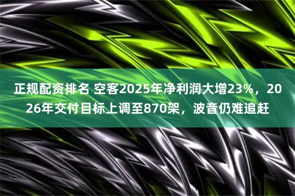 正规配资排名 空客2025年净利润大增23%，2026年交付目标上调至870架，波音仍难追赶