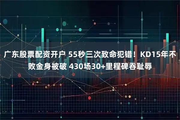 广东股票配资开户 55秒三次致命犯错！KD15年不败金身被破 430场30+里程碑吞耻辱