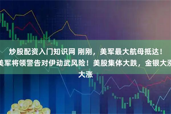 炒股配资入门知识网 刚刚，美军最大航母抵达！美军将领警告对伊动武风险！美股集体大跌，金银大涨