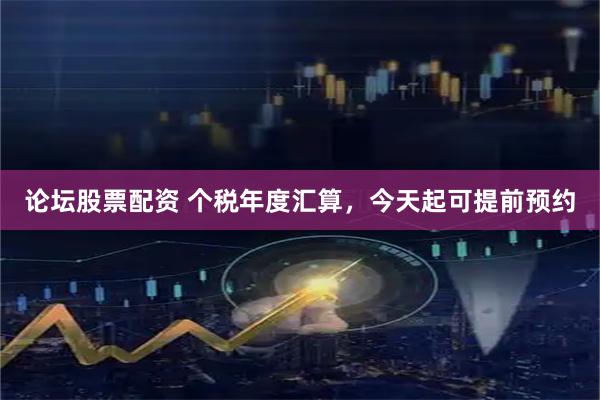 论坛股票配资 个税年度汇算，今天起可提前预约