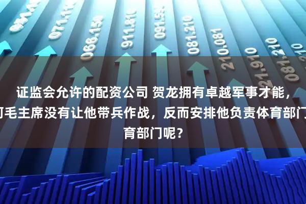 证监会允许的配资公司 贺龙拥有卓越军事才能，为何毛主席没有让他带兵作战，反而安排他负责体育部门呢？