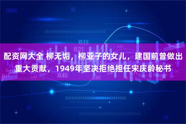 配资网大全 柳无垢，柳亚子的女儿，建国前曾做出重大贡献，1949年坚决拒绝担任宋庆龄秘书