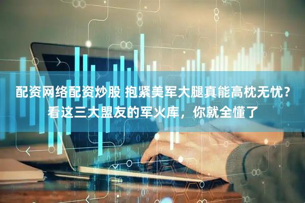 配资网络配资炒股 抱紧美军大腿真能高枕无忧？看这三大盟友的军火库，你就全懂了