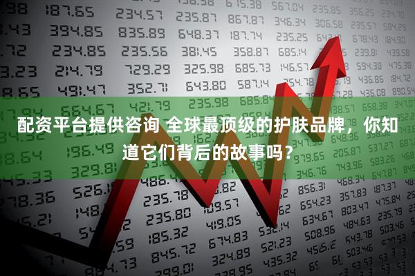 配资平台提供咨询 全球最顶级的护肤品牌，你知道它们背后的故事吗？