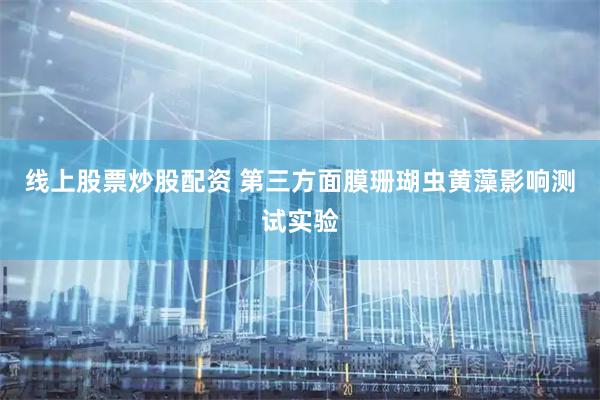 线上股票炒股配资 第三方面膜珊瑚虫黄藻影响测试实验