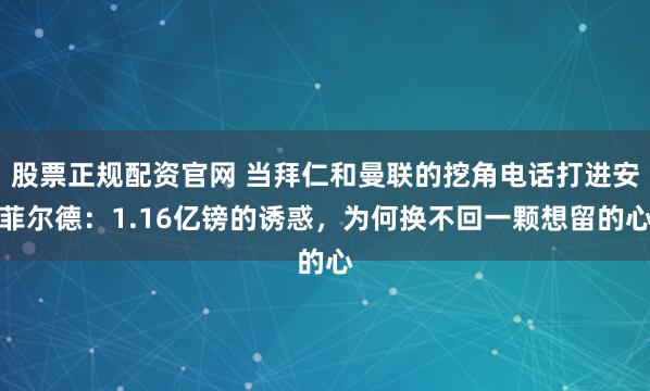 股票正规配资官网 当拜仁和曼联的挖角电话打进安菲尔德：1.16亿镑的诱惑，为何换不回一颗想留的心