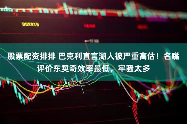 股票配资排排 巴克利直言湖人被严重高估！名嘴评价东契奇效率最低，牢骚太多