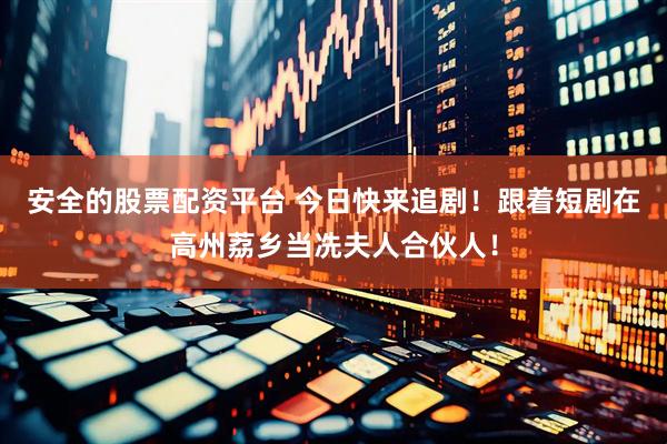 安全的股票配资平台 今日快来追剧！跟着短剧在高州荔乡当冼夫人合伙人！