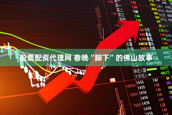 股票配资代理网 春晚“脚下”的佛山故事