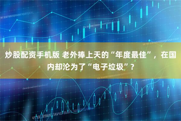 炒股配资手机版 老外捧上天的“年度最佳”，在国内却沦为了“电子垃圾”？