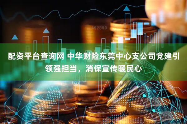 配资平台查询网 中华财险东莞中心支公司党建引领强担当，消保宣传暖民心
